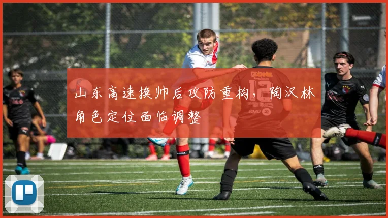 山东高速换帅后攻防重构，陶汉林角色定位面临调整