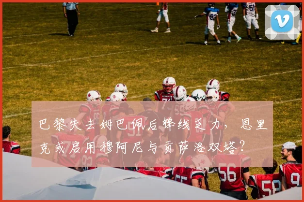 巴黎失去姆巴佩后锋线乏力,恩里克或启用穆阿尼与贡萨洛双塔?