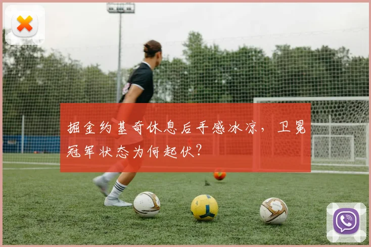 掘金约基奇休息后手感冰凉，卫冕冠军状态为何起伏？