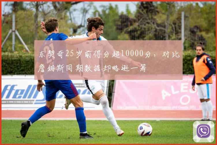 东契奇25岁前得分超10000分，对比詹姆斯同期数据却略逊一筹