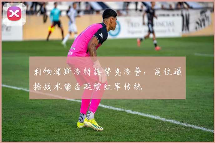 利物浦斯洛特接替克洛普，高位逼抢战术能否延续红军传统
