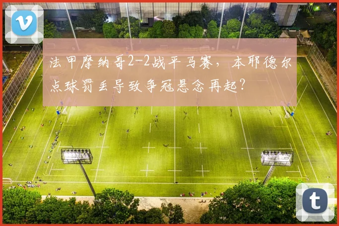 法甲摩纳哥2-2战平马赛，本耶德尔点球罚丢导致争冠悬念再起？