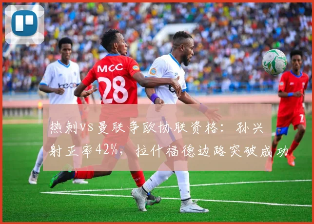 热刺vs曼联争欧协联资格:孙兴慜射正率42%,拉什福德边路突破成功62次