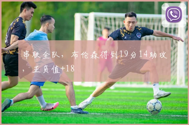 串联全队，布伦森得到19分14助攻，正负值+18