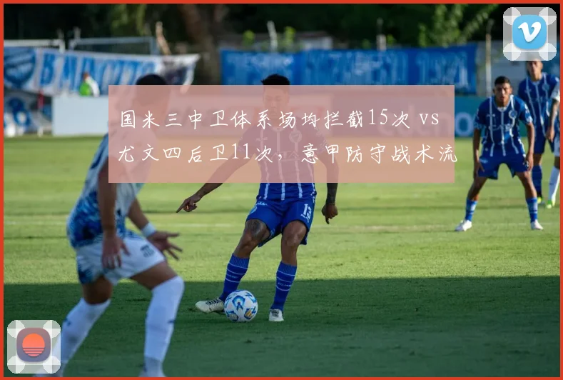 国米三中卫体系场均拦截15次 vs 尤文四后卫11次，意甲防守战术流派分化