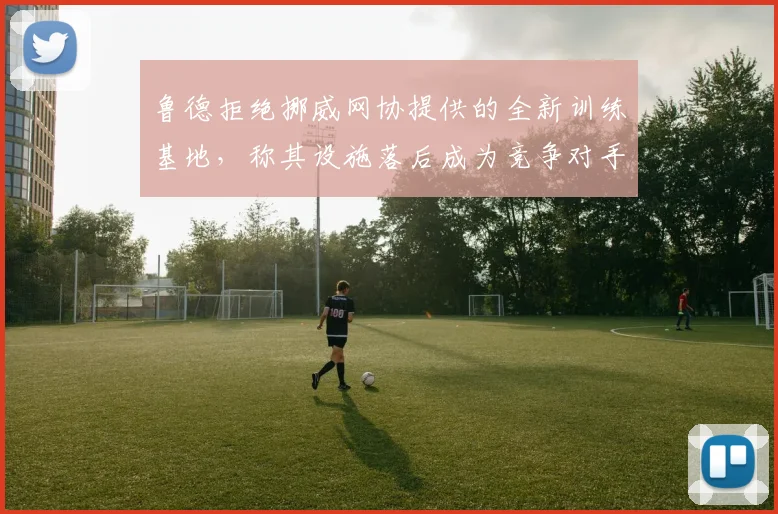 鲁德拒绝挪威网协提供的全新训练基地，称其设施落后成为竞争对手笑柄