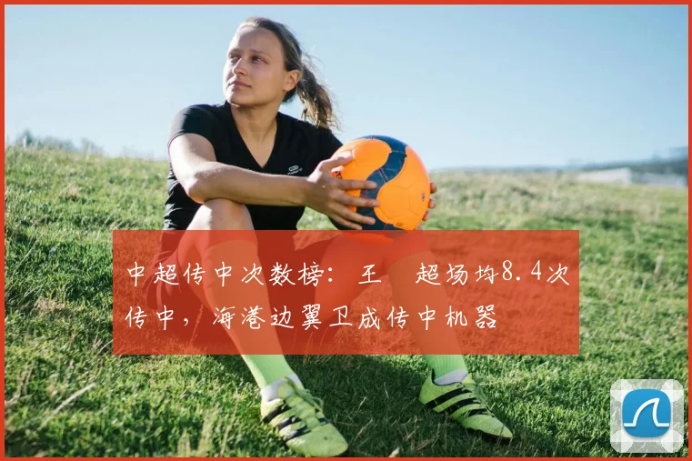 中超传中次数榜：王燊超场均8.4次传中，海港边翼卫成传中机器