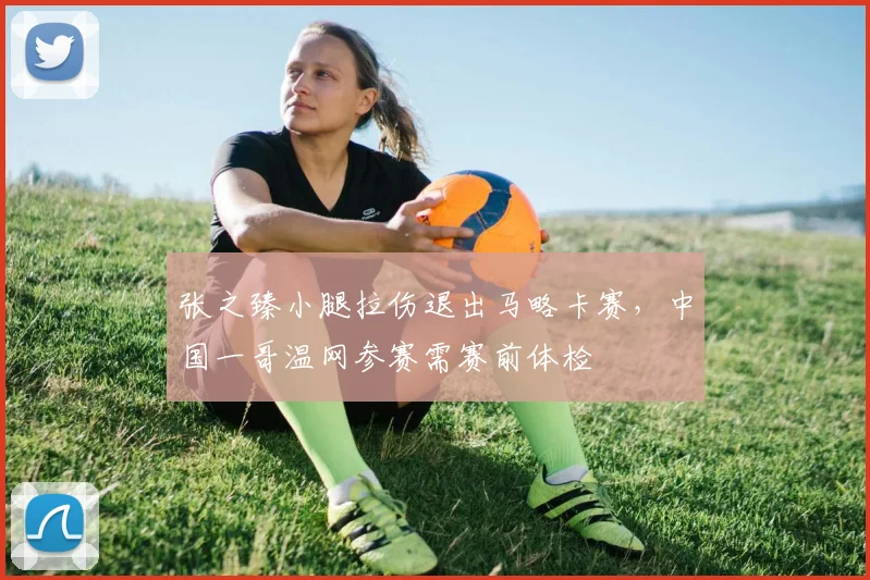 张之臻小腿拉伤退出马略卡赛,中国一哥温网参赛需赛前体检