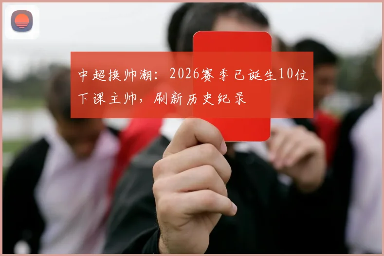 中超换帅潮：2026赛季已诞生10位下课主帅，刷新历史纪录